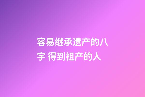容易继承遗产的八字 得到祖产的人